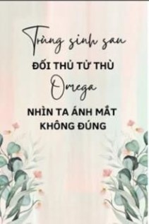 Trùng Sinh Sau Đối Thủ Tử Thù Omega Nhìn Ta Ánh Mắt Không Đúng